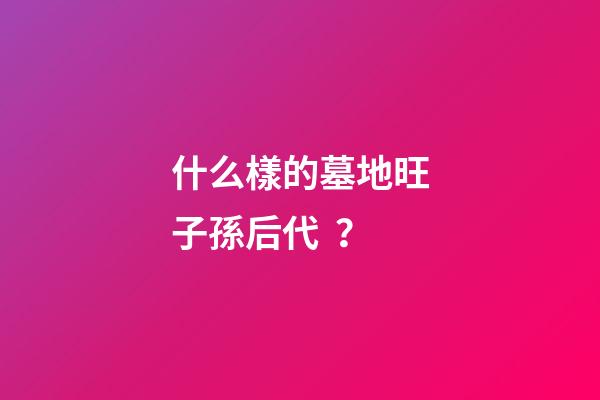 什么樣的墓地旺子孫后代？